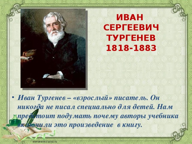 ИВАН  СЕРГЕЕВИЧ ТУРГЕНЕВ  1818-1883 Иван Тургенев – «взрослый» писатель. Он никогда не писал специально для детей. Нам предстоит подумать почему авторы учебника включили это произведение в книгу.  