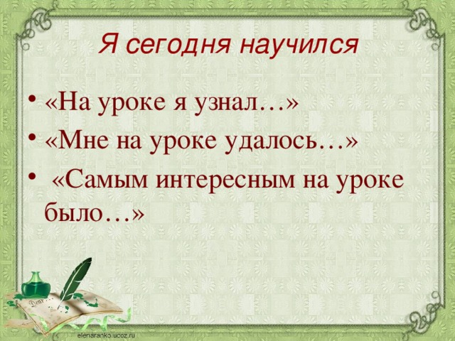 Я сегодня научился «На уроке я узнал…» «Мне на уроке удалось…»  «Самым интересным на уроке было…» 