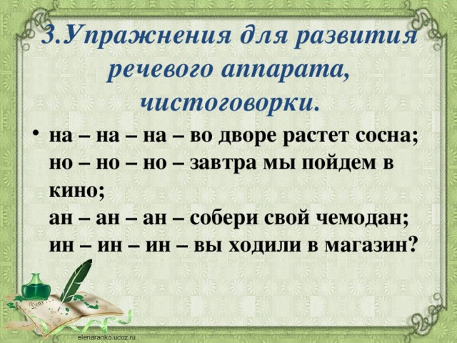 3.Упражнения для развития речевого аппарата, чистоговорки.     на – на – на – во дворе растет сосна;  но – но – но – завтра мы пойдем в кино;  ан – ан – ан – собери свой чемодан;  ин – ин – ин – вы ходили в магазин? 