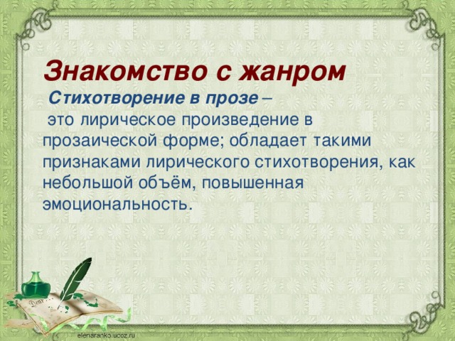 Знакомство с жанром   Стихотворение в прозе  –  это лирическое произведение в прозаической форме; обладает такими признаками лирического стихотворения, как небольшой объём, повышенная эмоциональность. 