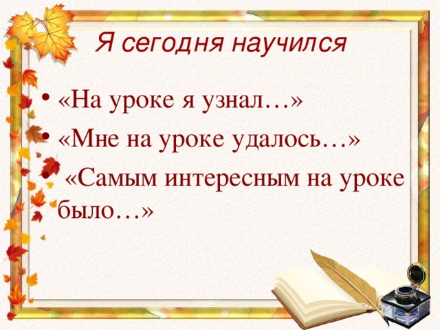 Я сегодня научился «На уроке я узнал…» «Мне на уроке удалось…»  «Самым интересным на уроке было…» 