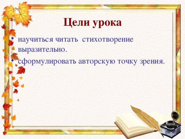 Цели урока научиться читать стихотворение выразительно. сформулировать авторскую точку зрения. 