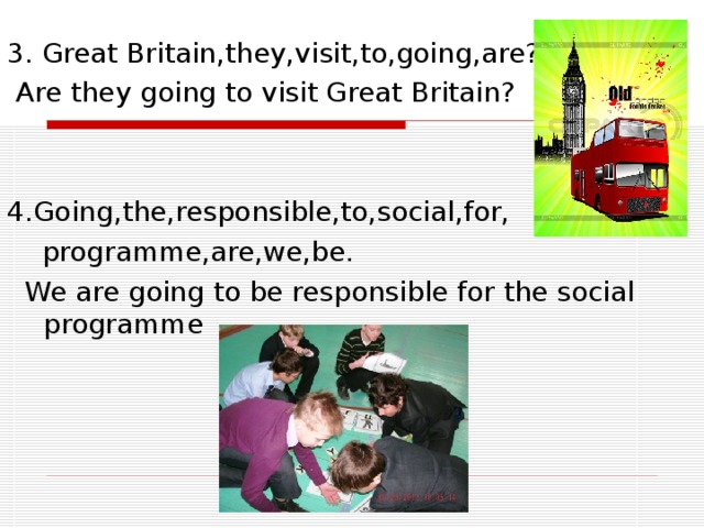 3. Great Britain,they,visit,to,going,are?  Are they going to visit Great Britain? 4.Going,the,responsible,to,social,for,  programme,are,we,be.  We are going to be responsible for the social programme 