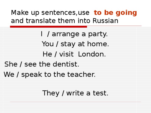 Make up sentences,use to be going and translate them into Russian I / arrange a party. You / stay at home. He / visit London. She / see the dentist. We / speak to the teacher. They / write a test. 