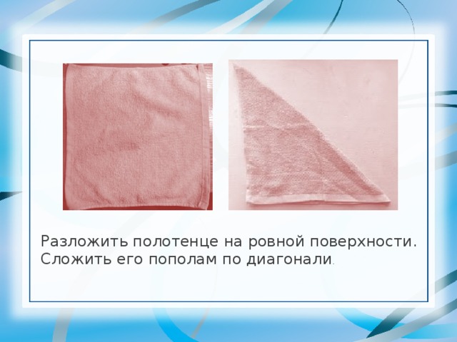 Разложить полотенце на ровной поверхности. Сложить его пополам по диагонали . 