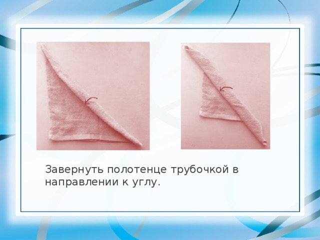 Завернуть полотенце трубочкой в направлении к углу. 