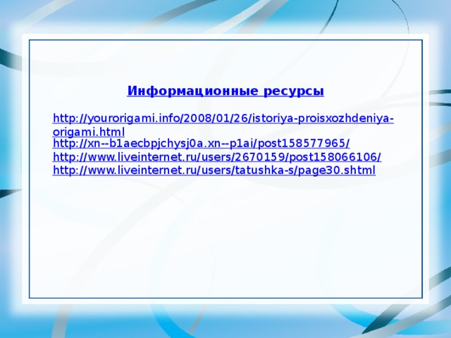 Информационные ресурсы http://yourorigami.info/2008/01/26/istoriya-proisxozhdeniya-origami.html http://xn--b1aecbpjchysj0a.xn--p1ai/post158577965/ http ://www.liveinternet.ru/users/2670159/post158066106/ http://www.liveinternet.ru/users/tatushka-s/page30.shtml 