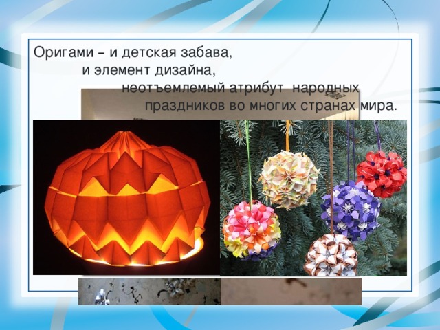 Оригами – и детская забава,      и элемент дизайна,   неотъемлемый атрибут народных  праздников во многих странах мира. 