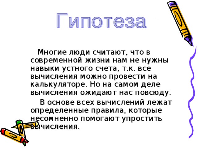  Многие люди считают, что в современной жизни нам не нужны навыки устного счета, т.к. все вычисления можно провести на калькуляторе. Но на самом деле вычисления ожидают нас повсюду.  В основе всех вычислений лежат определенные правила, которые несомненно помогают упростить вычисления. 