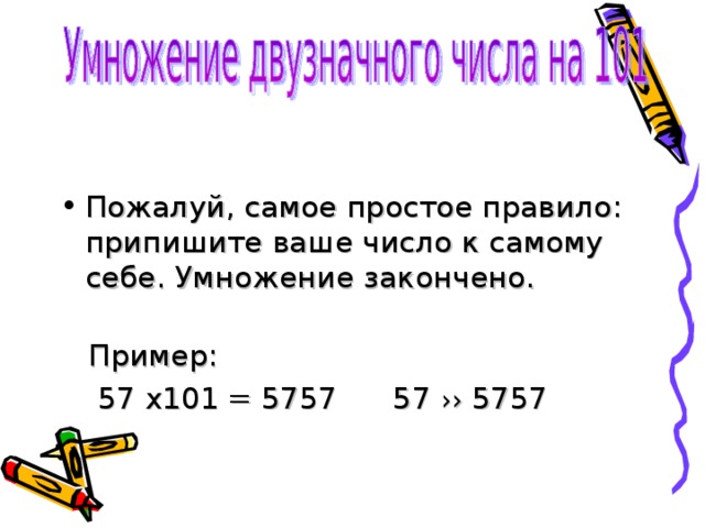 Пожалуй, самое простое правило: припишите ваше число к самому себе. Умножение закончено.    Пример:  57 х101 = 5757 57 ›› 5757 