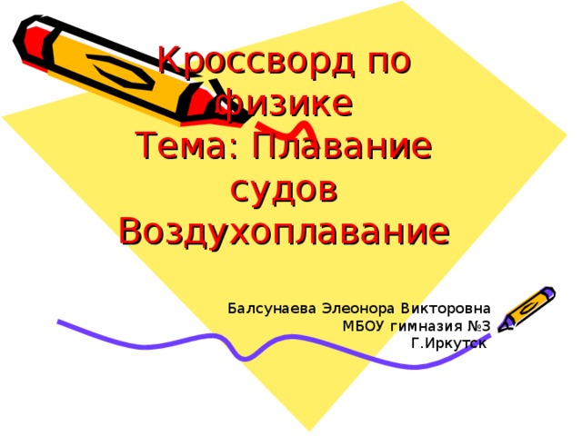 Кроссворд по физике  Тема: Плавание судов Воздухоплавание Балсунаева Элеонора Викторовна МБОУ гимназия №3 Г.Иркутск 