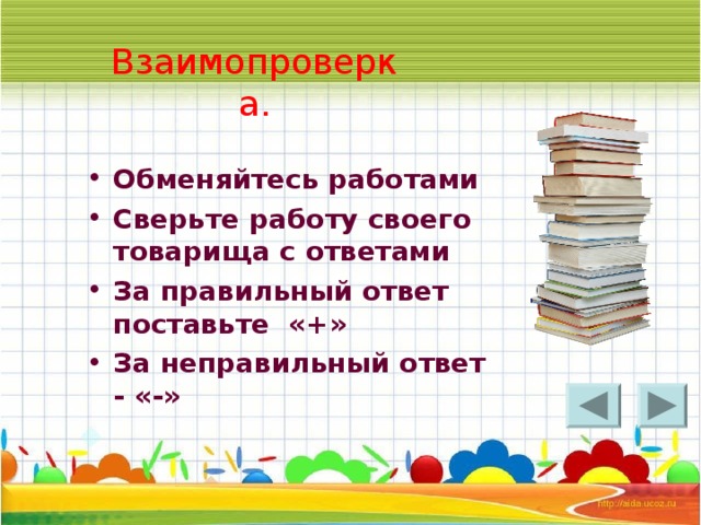 Взаимопроверка. Обменяйтесь работами Сверьте работу своего товарища с ответами За правильный ответ поставьте «+» За неправильный ответ - «-» 