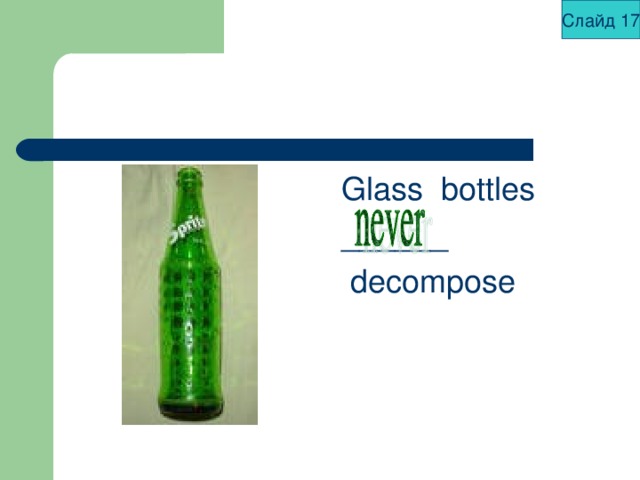 Слайд 17 Glass bottles ______  decompose 