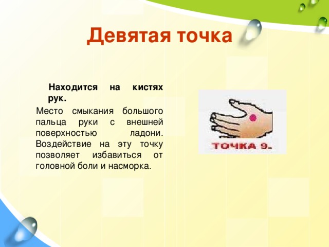 Девятая точка Находится на кистях рук. Место смыкания большого пальца руки с внешней поверхностью ладони. Воздействие на эту точку позволяет избавиться от головной боли и насморка. 