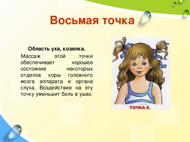 Восьмая точка Область уха, козелка. Массаж этой точки обеспечивает хорошее состояние некоторых отделов коры головного мозга аппарата и органа слуха. Воздействие на эту точку уменьшит боль в ушах. 