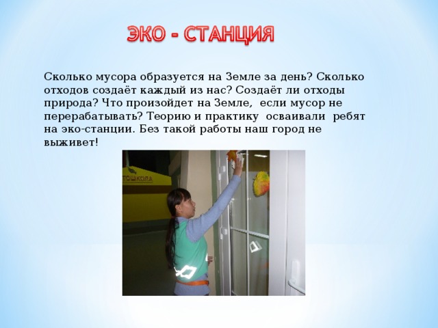  Сколько мусора образуется на Земле за день? Сколько отходов создаёт каждый из нас? Создаёт ли отходы природа? Что произойдет на Земле, если мусор не перерабатывать? Теорию и практику осваивали ребят на эко-станции. Без такой работы наш город не выживет!  