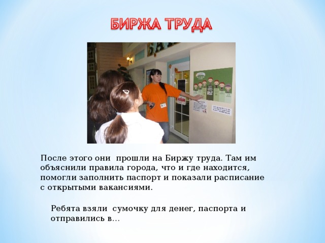 После этого они прошли на Биржу труда. Там им объяснили правила города, что и где находится, помогли заполнить паспорт и показали расписание с открытыми вакансиями.   Ребята взяли сумочку для денег, паспорта и отправились в… 