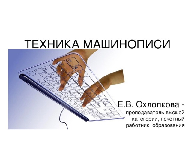 ТЕХНИКА МАШИНОПИСИ Е.В. Охлопкова - преподаватель высшей категории, почетный работник образования 