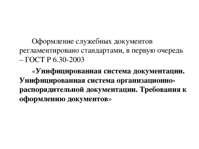   Оформление служебных документов регламентировано стандартами, в первую очередь – ГОСТ Р 6.30-2003   « Унифицированная система документации. Унифицированная система организационно-распорядительной документации. Требования к оформлению документов » 