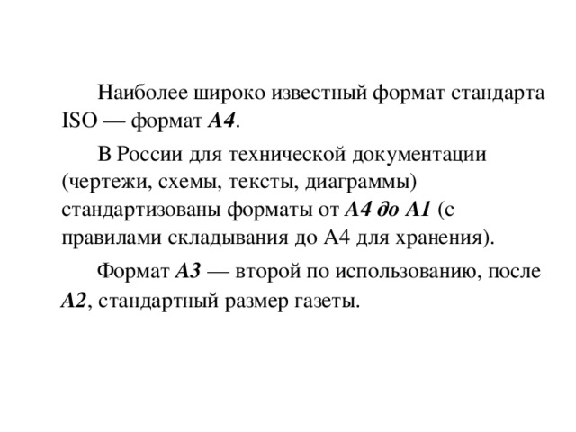   Наиболее широко известный формат стандарта ISO — формат A4 .   В России для технической документации (чертежи, схемы, тексты, диаграммы) стандартизованы форматы от A4 до A1 (с правилами складывания до A4 для хранения).   Формат A3  — второй по использованию, после А2 , стандартный размер газеты. 