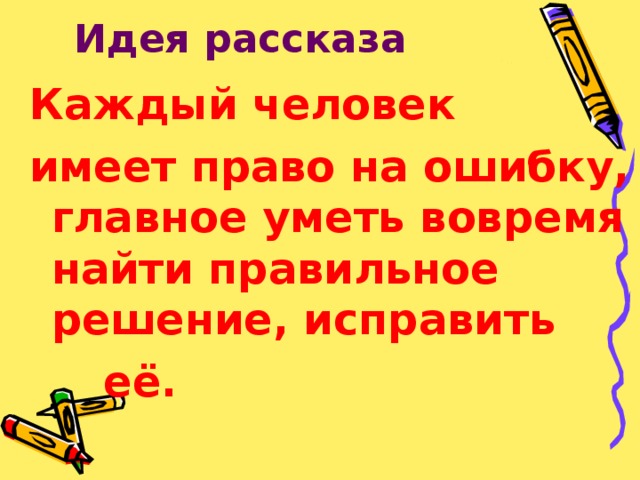 Идея рассказа Каждый человек имеет право на ошибку, главное уметь вовремя найти правильное решение, исправить  её. 