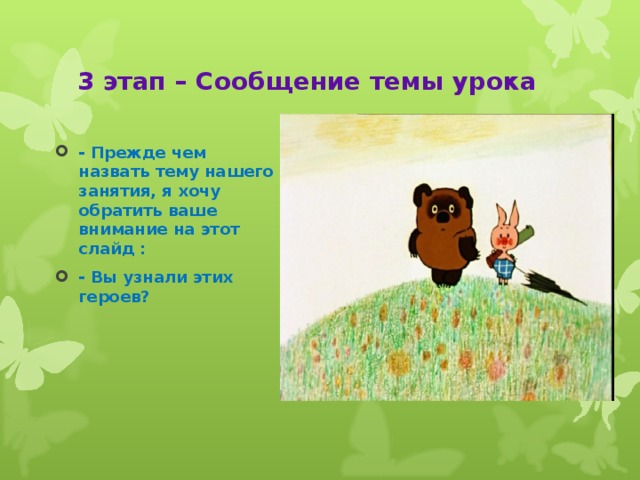 3 этап – Сообщение темы урока - Прежде чем назвать тему нашего занятия, я хочу обратить ваше внимание на этот слайд : - Вы узнали этих героев? 