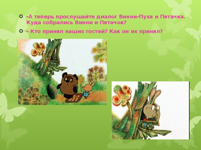 -А теперь прослушайте диалог Винни-Пуха и Пятачка. Куда собрались Винни и Пятачок? - Кто принял наших гостей? Как он их принял? 