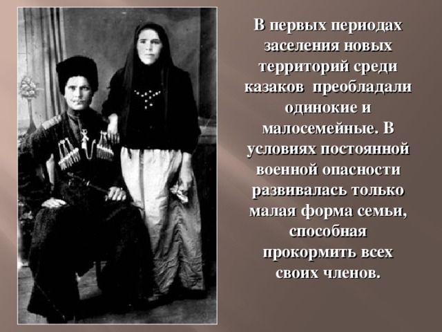 В первых периодах заселения новых территорий среди казаков преобладали одинокие и малосемейные. В условиях постоянной военной опасности развивалась только малая форма семьи, способная прокормить всех своих членов.   