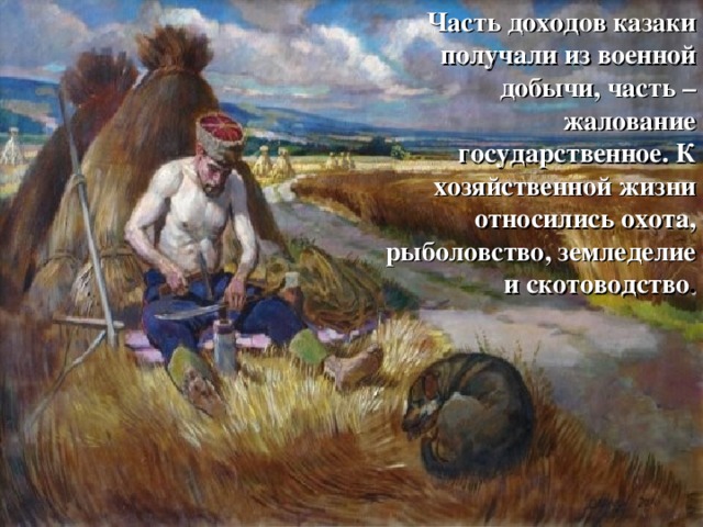 Часть доходов казаки получали из военной добычи, часть – жалование государственное. К хозяйственной жизни относились охота, рыболовство, земледелие и скотоводство . 
