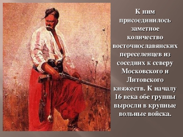 К ним присоединилось заметное количество восточнославянских переселенцев из соседних к северу Московского и Литовского княжеств. К началу 16 века обе группы выросли в крупные вольные войска. 