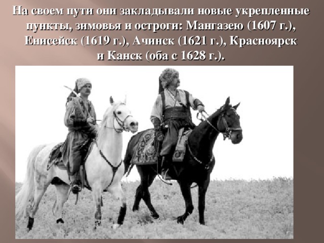 На своем пути они закладывали новые укрепленные пункты, зимовья и остроги: Мангазею (1607 г.), Енисейск (1619 г.), Ачинск (1621 г.), Красноярск и Канск (оба с 1628 г.). 