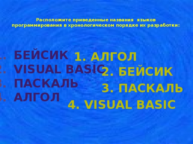 Расположите приведенные названия языков программирования в хронологическом порядке их разработки:   Бейсик Visual Basic Паскаль Алгол 1. Алгол 2. Бейсик 3. Паскаль 4. Visual Basic 