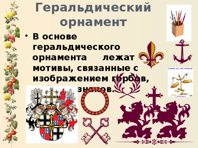 Геральдический орнамент В основе геральдического орнамента лежат мотивы, связанные с изображением гербов, эмблем, знаков. 