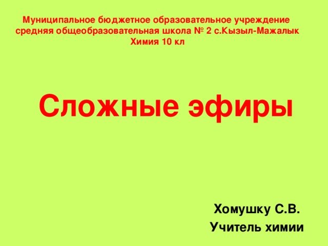 Муниципальное бюджетное образовательное учреждение средняя общеобразовательная школа № 2 с.Кызыл-Мажалык Химия 10 кл Сложные эфиры Хомушку С.В. Учитель химии 