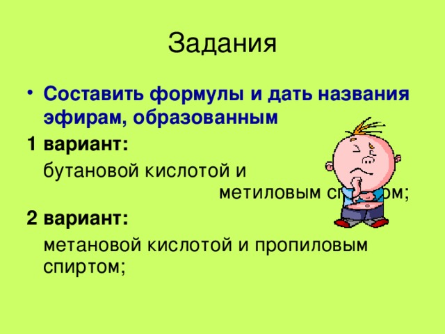 Задания Составить формулы и дать названия эфирам, образованным 1 вариант:   бутановой кислотой и метиловым спиртом; 2 вариант:   метановой кислотой и пропиловым спиртом; 