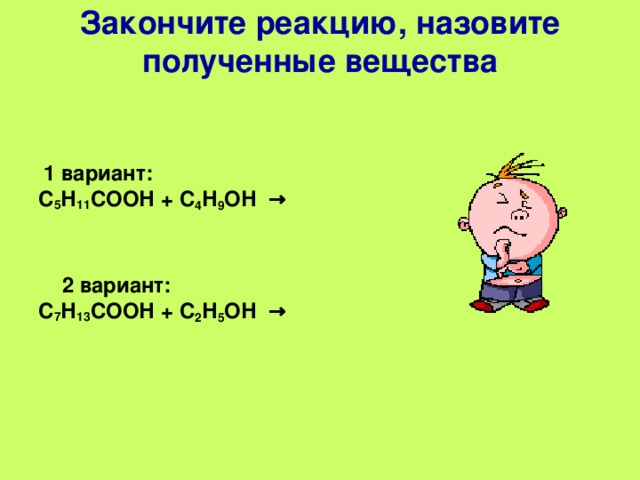 Закончите реакцию, назовите полученные вещества     1 вариант: С 5 Н 11 СООН + С 4 Н 9 ОН  →    2 вариант: С 7 Н 13 СООН + С 2 Н 5 ОН  →     