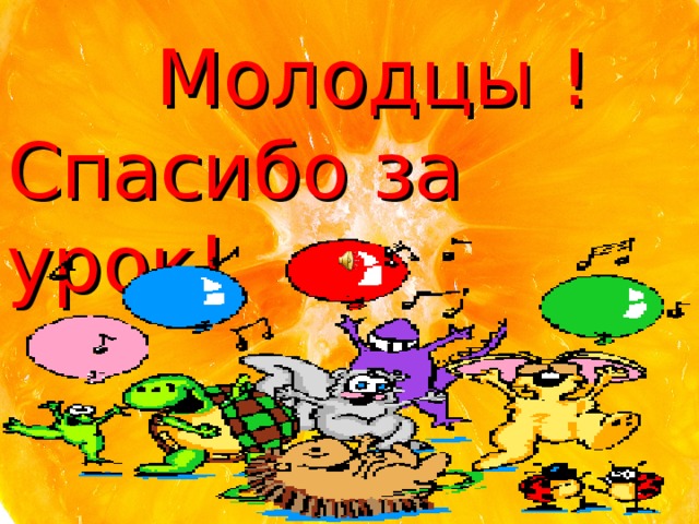  Молодцы ! Спасибо за урок! 