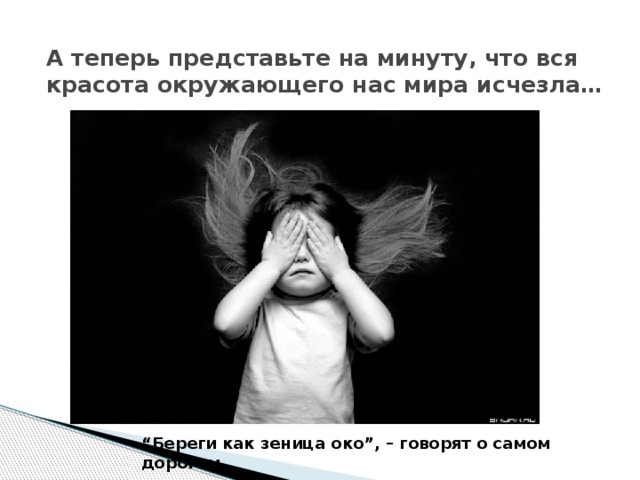 А теперь представьте на минуту, что вся красота окружающего нас мира исчезла… “ Береги как зеница око”, – говорят о самом дорогом. 