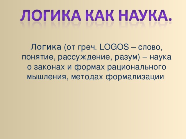 Логика (от греч. LOGOS – слово, понятие, рассуждение, разум) – наука о законах и формах рационального мышления, методах формализации 