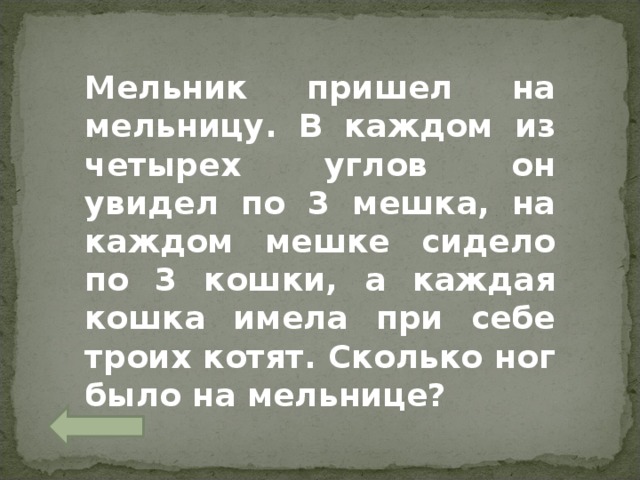 Мельник пришел на мельницу. В каждом из четырех углов он увидел по 3 мешка, на каждом мешке сидело по 3 кошки, а каждая кошка имела при себе троих котят. Сколько ног было на мельнице? 