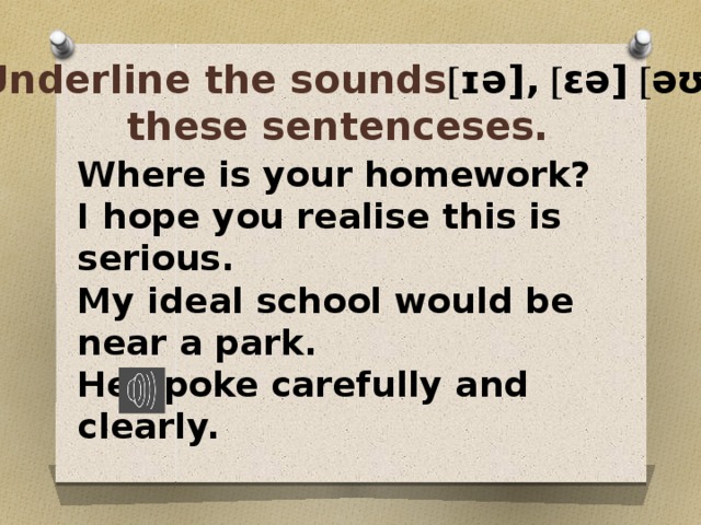 Underline the sounds [ ɪǝ], [ ɛə] [ əʊ] in  these sentenceses. Where is your homework? I hope you realise this is serious. My ideal school would be near a park. He spoke carefully and clearly. 