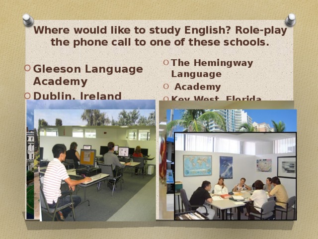 Where would like to study English? Role-play  the phone call to one of these schools.   The Hemingway Language  Academy Key West, Florida Gleeson Language Academy Dublin, Ireland 