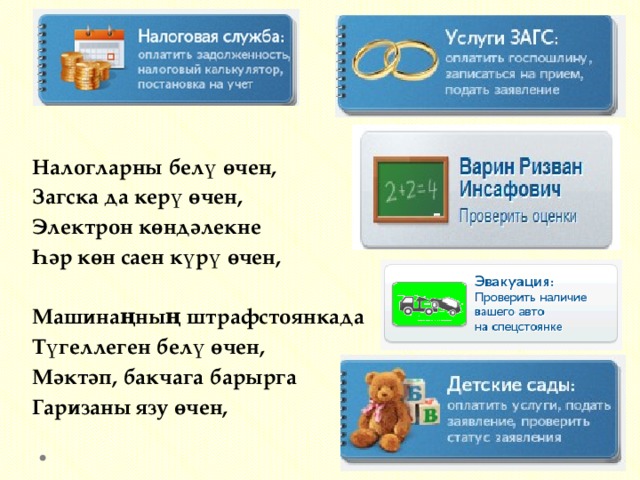 Налогларны белү өчен, Загска да керү өчен, Электрон көндәлекне Һәр көн саен күрү өчен,   Машинаңның штрафстоянкада Түгеллеген белү өчен, Мәктәп, бакчага барырга Гаризаны язу өчен, 