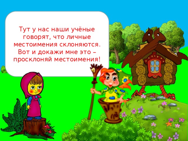 Тут у нас наши учёные говорят, что личные местоимения склоняются. Вот и докажи мне это – просклоняй местоимения! 