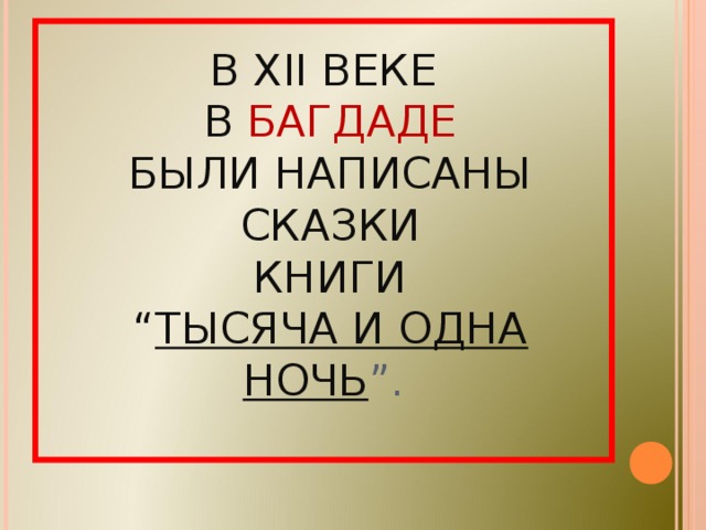 В XII ВЕКЕ  В БАГДАДЕ  БЫЛИ НАПИСАНЫ  СКАЗКИ  КНИГИ  “ ТЫСЯЧА И ОДНА НОЧЬ ”.   
