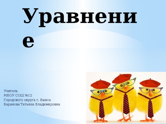 Уравнение Учитель МБОУ СОШ №12 Городского округа г. Выкса Баранова Татьяна Владимировна 