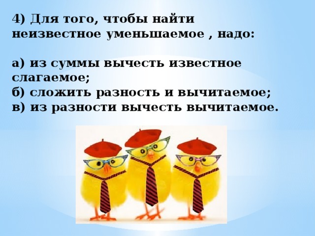 4) Для того, чтобы найти неизвестное уменьшаемое , надо:  а) из суммы вычесть известное слагаемое; б) сложить разность и вычитаемое; в) из разности вычесть вычитаемое. 