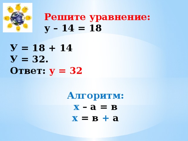 Решите уравнение: у – 14 = 18 У = 18 + 14 У = 32. Ответ: у = 32 Алгоритм: х – а = в х = в + а 