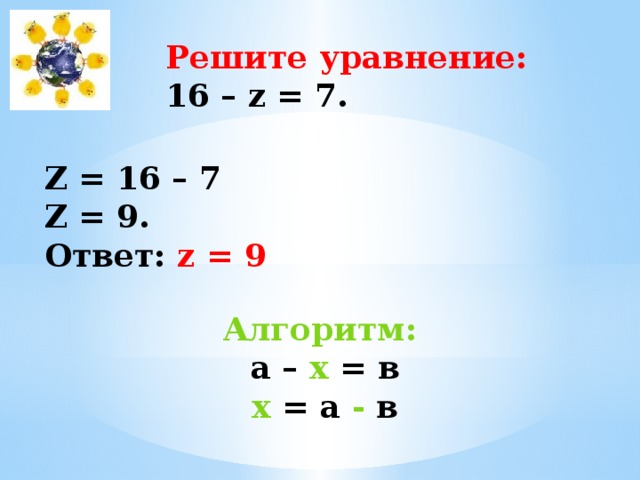 Решите уравнение: 16 – z = 7. Z = 16 – 7 Z = 9. Ответ: z = 9 Алгоритм:  а – х = в х = а - в 