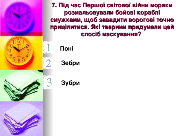 7. Під час Першої світової війни моряки розмальовували бойові кораблі смужками, щоб завадити ворогові точно прицілитися. Які тварини придумали цей спосіб маскування?  Поні   Зебри  Зубри  